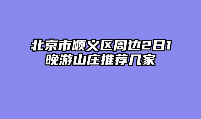 北京市顺义区周边2日1晚游山庄推荐几家