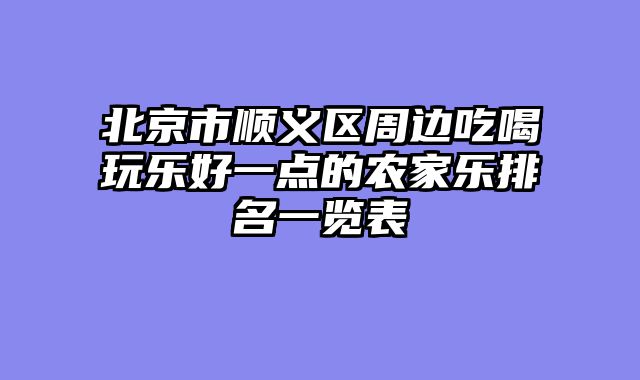 北京市顺义区周边吃喝玩乐好一点的农家乐排名一览表