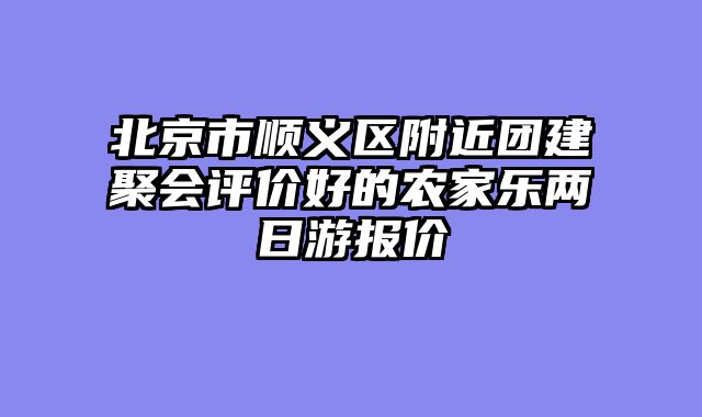 北京市顺义区附近团建聚会评价好的农家乐两日游报价