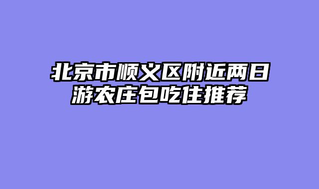 北京市顺义区附近两日游农庄包吃住推荐