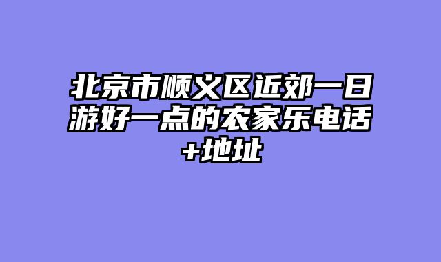 北京市顺义区近郊一日游好一点的农家乐电话+地址