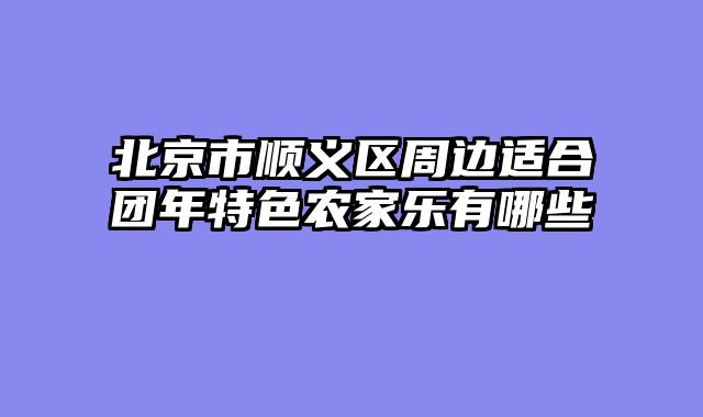 北京市顺义区周边适合团年特色农家乐有哪些