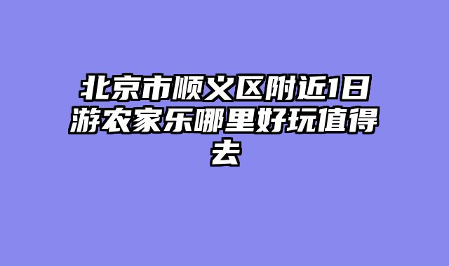北京市顺义区附近1日游农家乐哪里好玩值得去