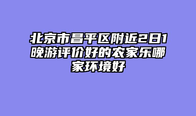 北京市昌平区附近2日1晚游评价好的农家乐哪家环境好
