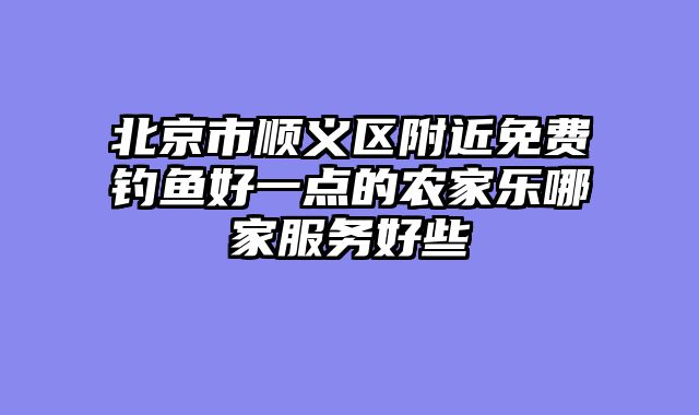 北京市顺义区附近免费钓鱼好一点的农家乐哪家服务好些