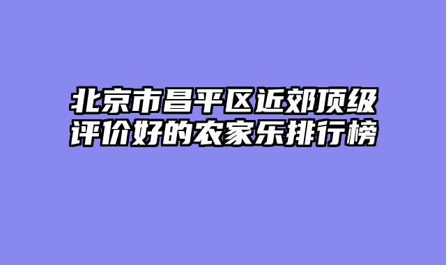 北京市昌平区近郊顶级评价好的农家乐排行榜