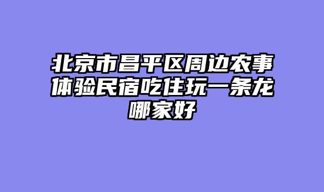 北京市昌平区周边农事体验民宿吃住玩一条龙哪家好