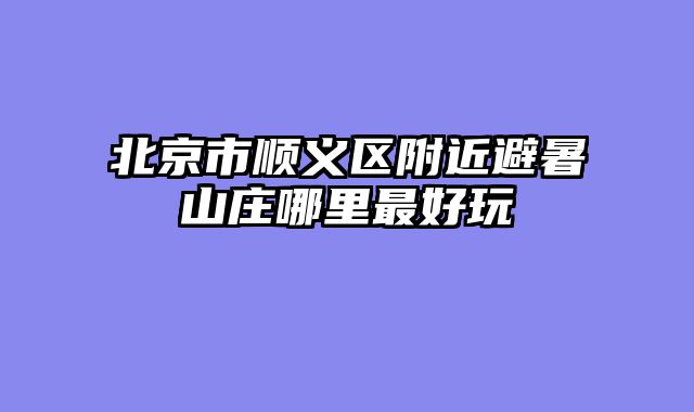 北京市顺义区附近避暑山庄哪里最好玩
