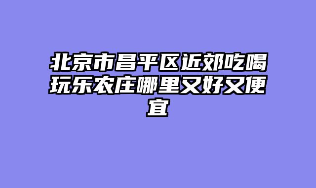 北京市昌平区近郊吃喝玩乐农庄哪里又好又便宜