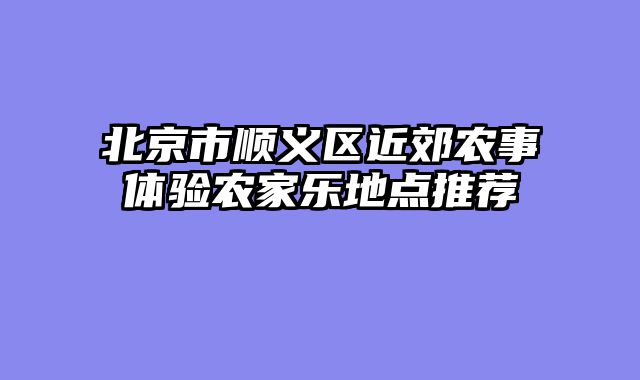 北京市顺义区近郊农事体验农家乐地点推荐