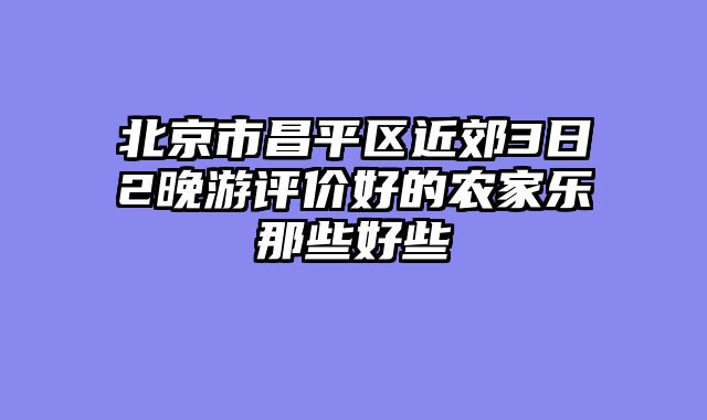 北京市昌平区近郊3日2晚游评价好的农家乐那些好些