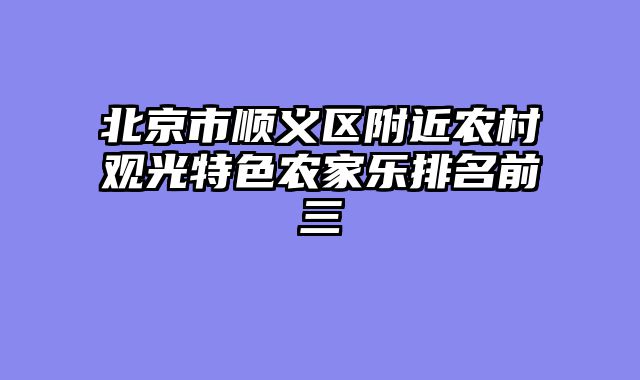 北京市顺义区附近农村观光特色农家乐排名前三
