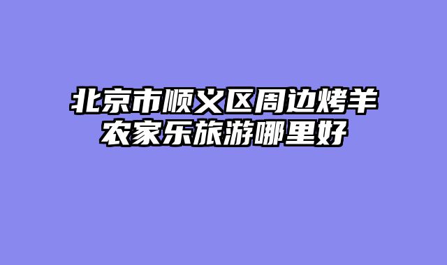 北京市顺义区周边烤羊农家乐旅游哪里好