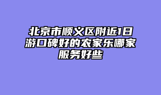 北京市顺义区附近1日游口碑好的农家乐哪家服务好些