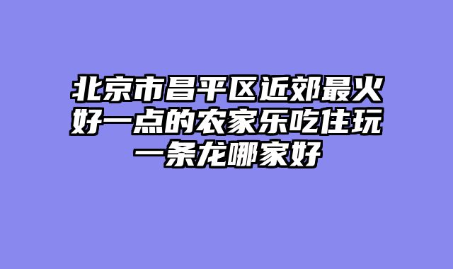 北京市昌平区近郊最火好一点的农家乐吃住玩一条龙哪家好