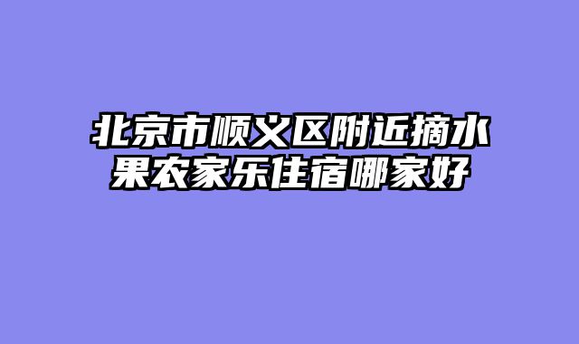 北京市顺义区附近摘水果农家乐住宿哪家好