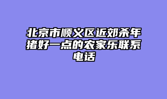 北京市顺义区近郊杀年猪好一点的农家乐联系电话