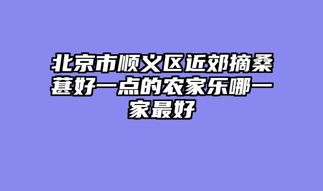 北京市顺义区近郊摘桑葚好一点的农家乐哪一家最好