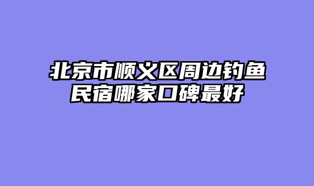 北京市顺义区周边钓鱼民宿哪家口碑最好