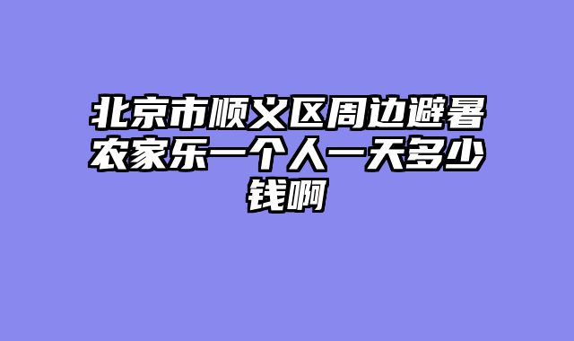 北京市顺义区周边避暑农家乐一个人一天多少钱啊