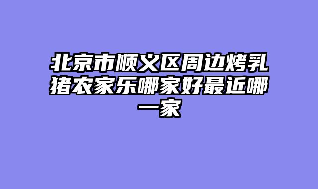 北京市顺义区周边烤乳猪农家乐哪家好最近哪一家
