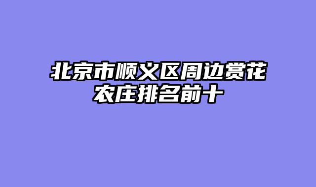 北京市顺义区周边赏花农庄排名前十
