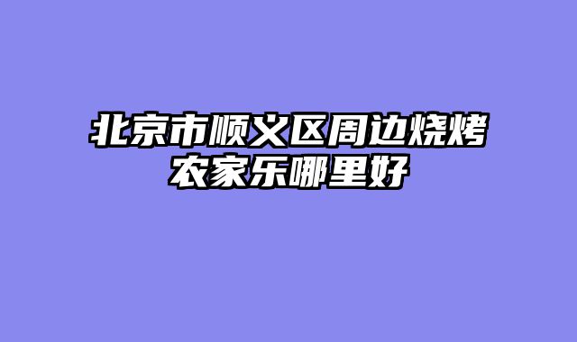 北京市顺义区周边烧烤农家乐哪里好
