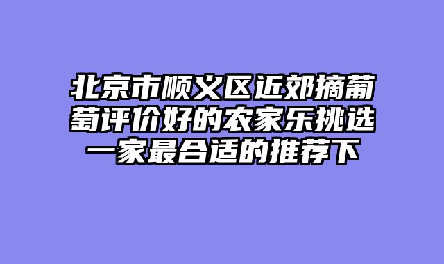 北京市顺义区近郊摘葡萄评价好的农家乐挑选一家最合适的推荐下