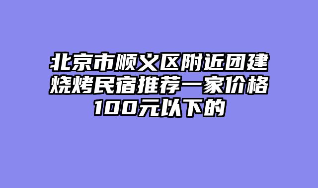 北京市顺义区附近团建烧烤民宿推荐一家价格100元以下的