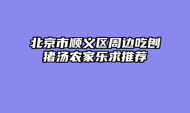 北京市顺义区周边吃刨猪汤农家乐求推荐
