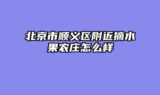 北京市顺义区附近摘水果农庄怎么样