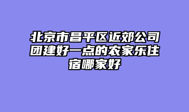 北京市昌平区近郊公司团建好一点的农家乐住宿哪家好