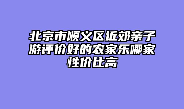 北京市顺义区近郊亲子游评价好的农家乐哪家性价比高
