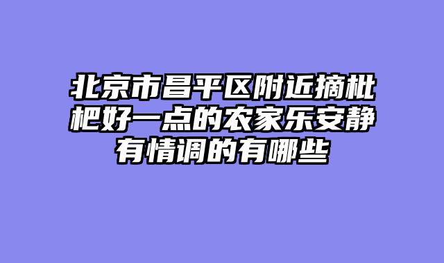 北京市昌平区附近摘枇杷好一点的农家乐安静有情调的有哪些