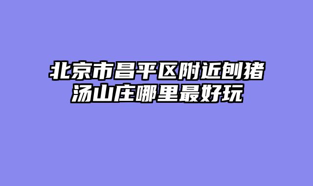 北京市昌平区附近刨猪汤山庄哪里最好玩