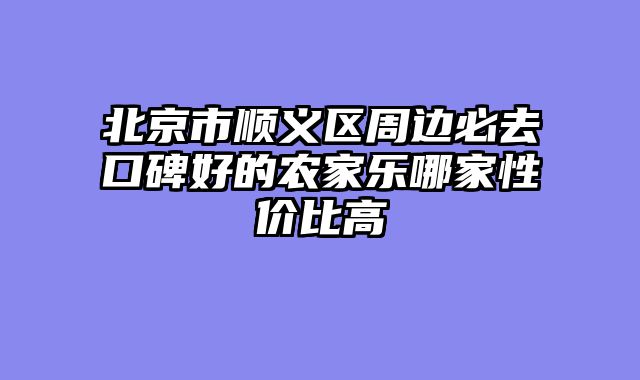 北京市顺义区周边必去口碑好的农家乐哪家性价比高