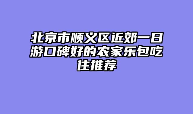 北京市顺义区近郊一日游口碑好的农家乐包吃住推荐