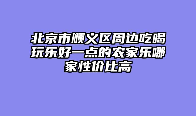 北京市顺义区周边吃喝玩乐好一点的农家乐哪家性价比高