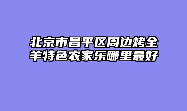 北京市昌平区周边烤全羊特色农家乐哪里最好