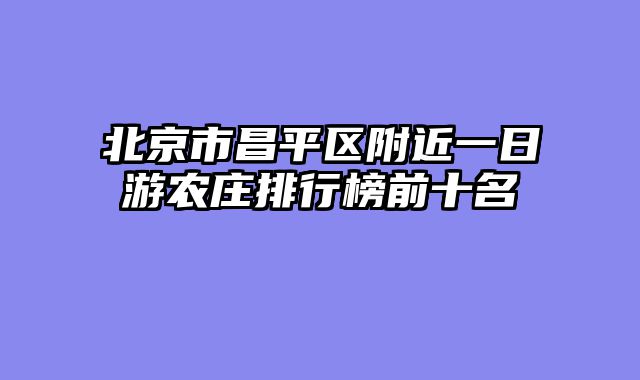 北京市昌平区附近一日游农庄排行榜前十名