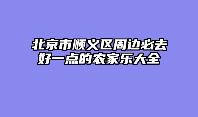 北京市顺义区周边必去好一点的农家乐大全