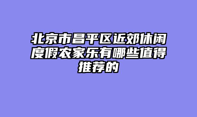 北京市昌平区近郊休闲度假农家乐有哪些值得推荐的