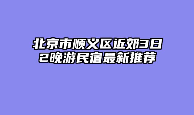 北京市顺义区近郊3日2晚游民宿最新推荐
