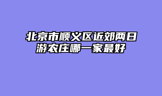 北京市顺义区近郊两日游农庄哪一家最好