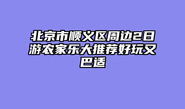 北京市顺义区周边2日游农家乐大推荐好玩又巴适