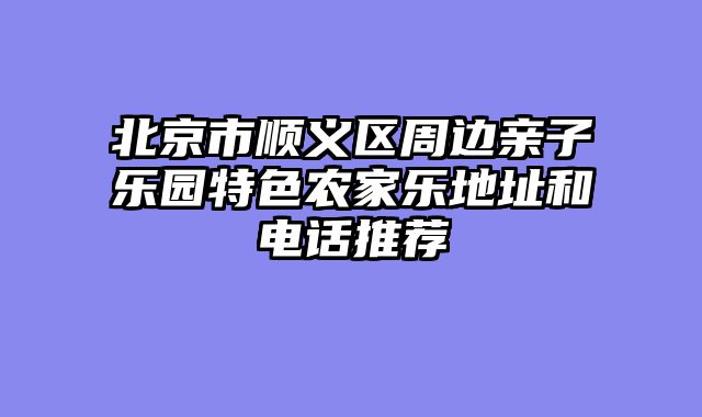 北京市顺义区周边亲子乐园特色农家乐地址和电话推荐