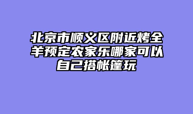北京市顺义区附近烤全羊预定农家乐哪家可以自己搭帐篷玩