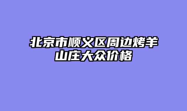 北京市顺义区周边烤羊山庄大众价格