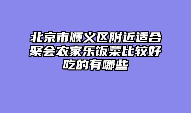 北京市顺义区附近适合聚会农家乐饭菜比较好吃的有哪些