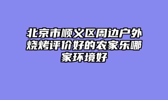北京市顺义区周边户外烧烤评价好的农家乐哪家环境好